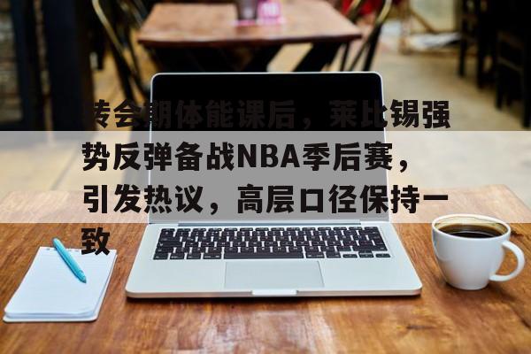 转会期体能课后，莱比锡强势反弹备战NBA季后赛，引发热议，高层口径保持一致的简单介绍-九游体育app