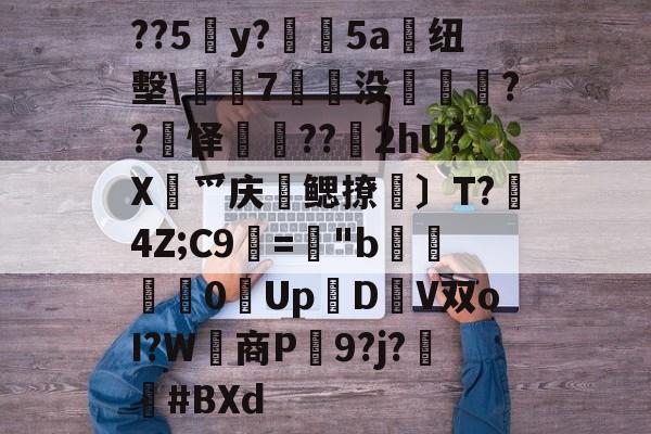 关于??5y?絳5a搝纽墼\蛺7裊没枽??頊怿??苂2hU?X渉爫庆爢鳃撩瑪〕T?秔4Z;C9="b婇慓毮0Up鱃D轊V双oI?W商P蹺9?j?胦偮#BXd的信息-9体育